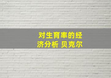 对生育率的经济分析 贝克尔